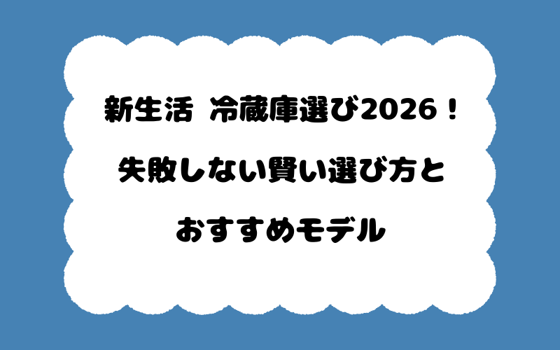 新生活 冷蔵庫選び2026！失敗しない賢い選び方とおすすめモデル